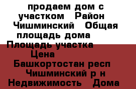 продаем дом с участком › Район ­ Чишминский › Общая площадь дома ­ 50 › Площадь участка ­ 4 332 › Цена ­ 1 500 000 - Башкортостан респ., Чишминский р-н Недвижимость » Дома, коттеджи, дачи продажа   . Башкортостан респ.